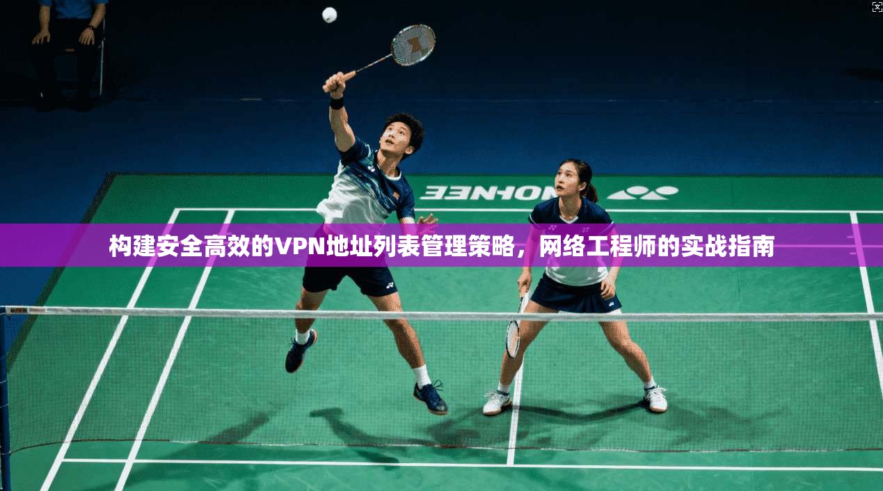 构建安全高效的VPN地址列表管理策略,网络工程师的实战指南 构建安全高效的VPN地址列表管理策略,网络工程师的实战指南