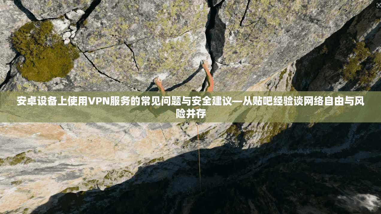 安卓设备上使用VPN服务的常见问题与安全建议—从贴吧经验谈网络自由与风险并存