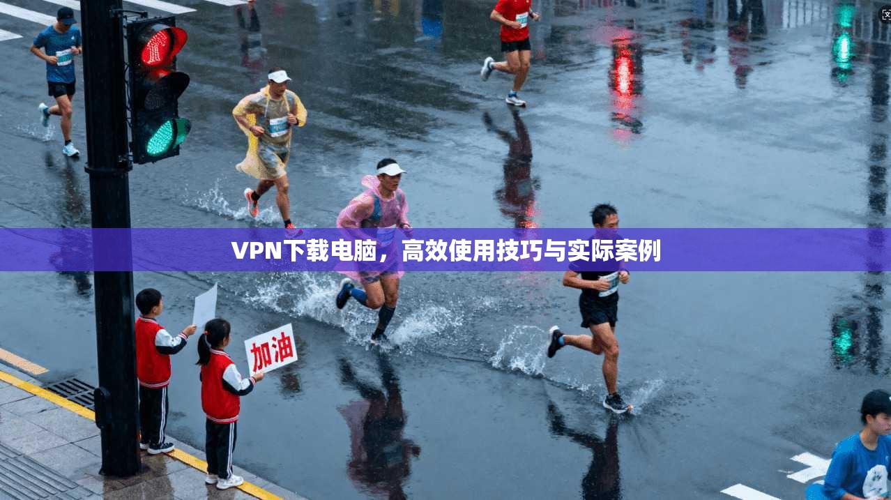 VPN下载电脑，高效使用技巧与实际案例