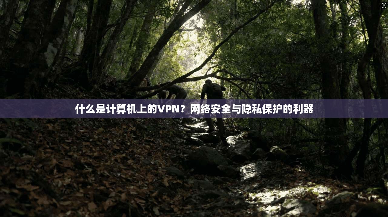 什么是计算机上的VPN？网络安全与隐私保护的利器