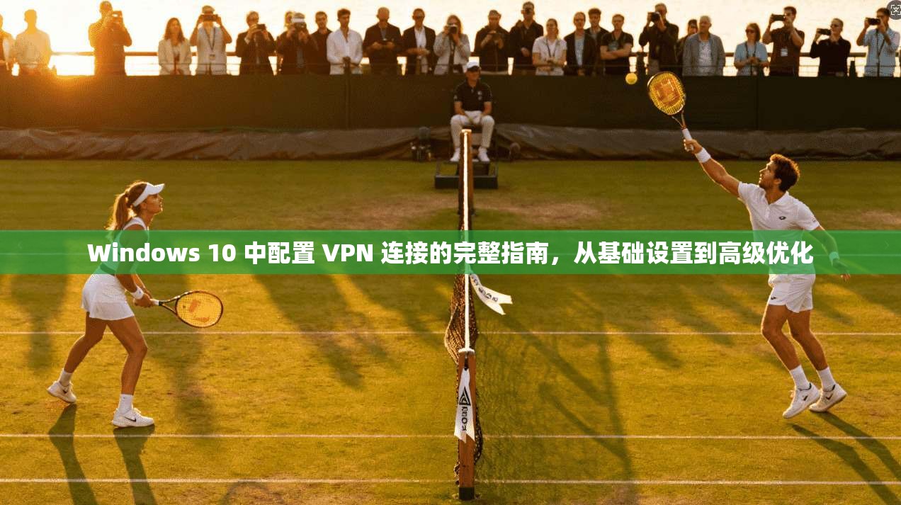 Windows 10 中配置 VPN 连接的完整指南，从基础设置到高级优化