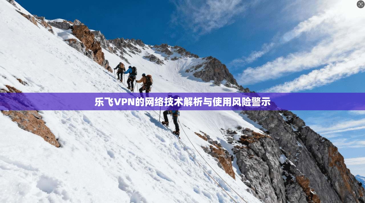 乐飞VPN的网络技术解析与使用风险警示