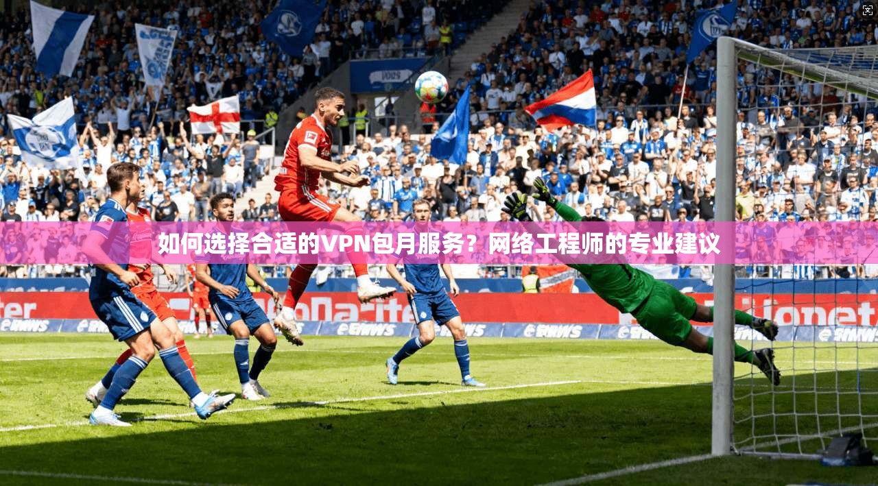 如何选择合适的VPN包月服务？网络工程师的专业建议