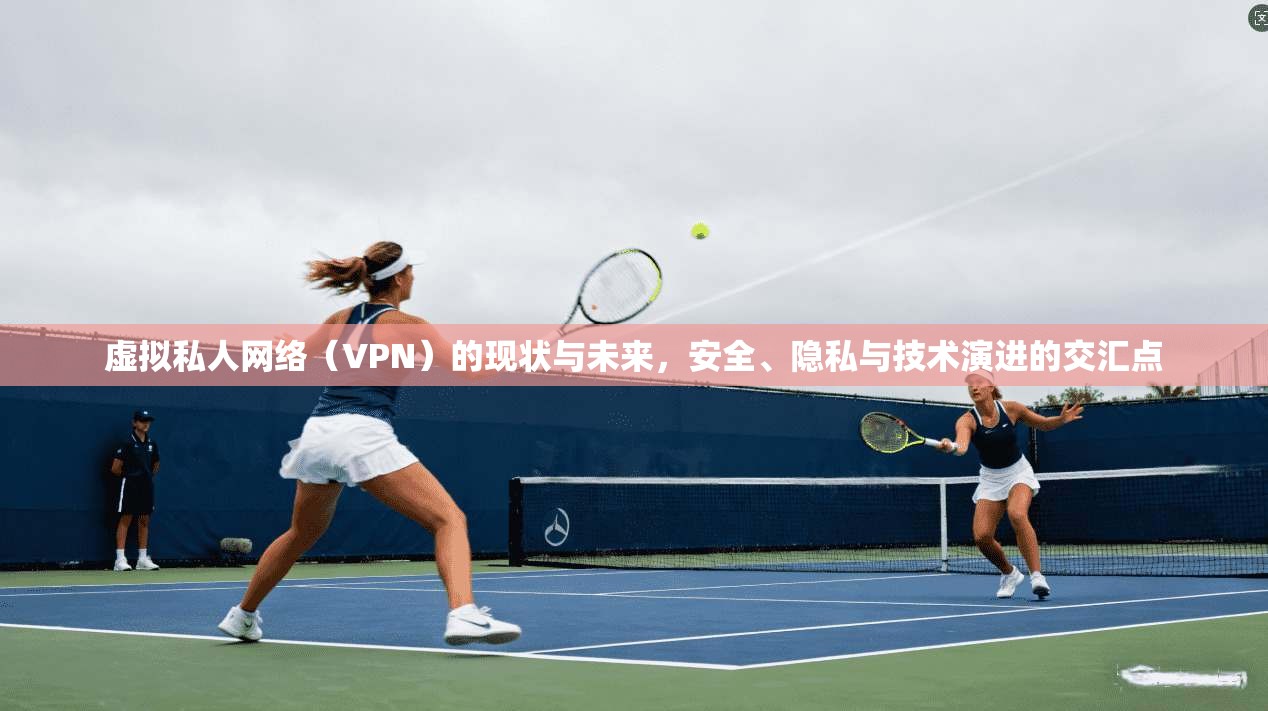 虚拟私人网络（VPN）的现状与未来，安全、隐私与技术演进的交汇点