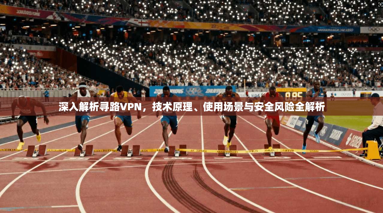 深入解析寻路VPN，技术原理、使用场景与安全风险全解析