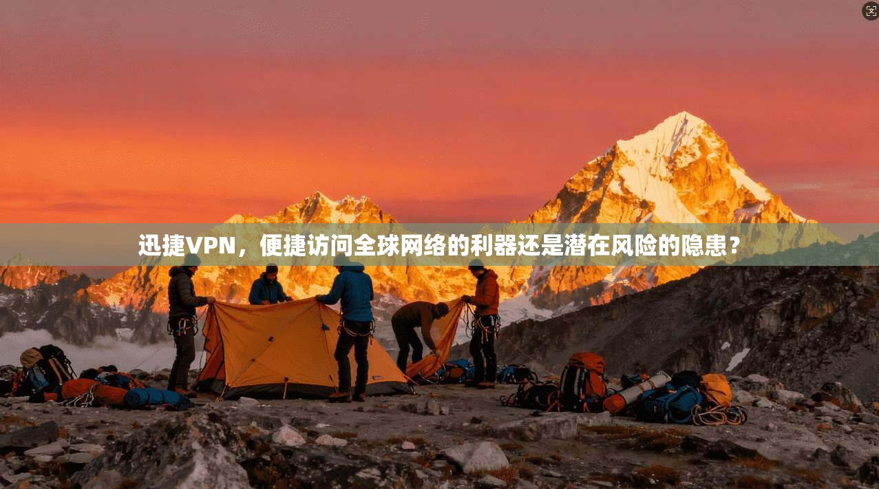 迅捷VPN，便捷访问全球网络的利器还是潜在风险的隐患？