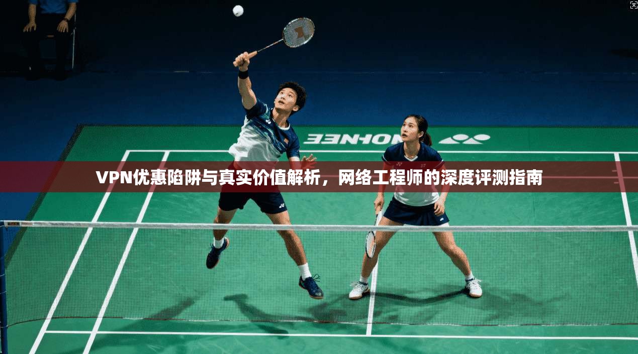 VPN优惠陷阱与真实价值解析，网络工程师的深度评测指南