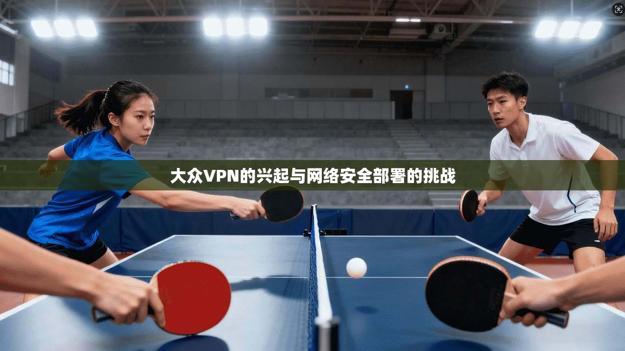 大众VPN的兴起与网络安全部署的挑战