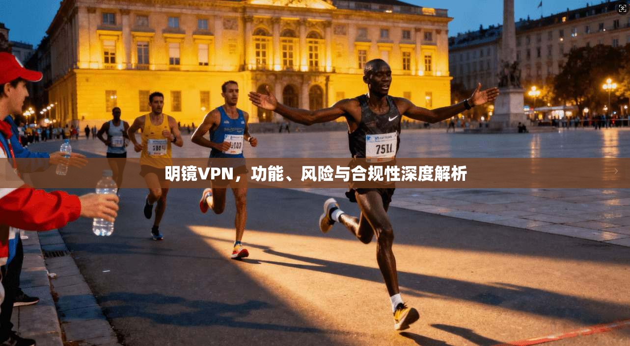 明镜VPN，功能、风险与合规性深度解析