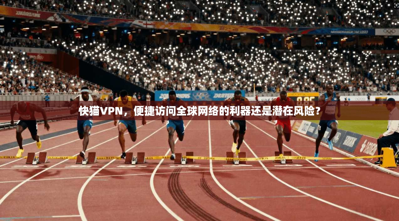 快猫VPN，便捷访问全球网络的利器还是潜在风险？