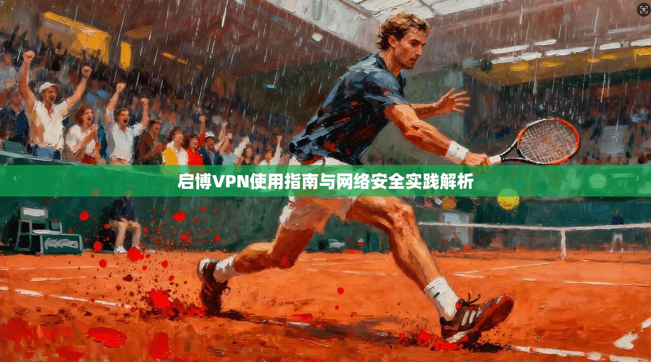 启博VPN使用指南与网络安全实践解析