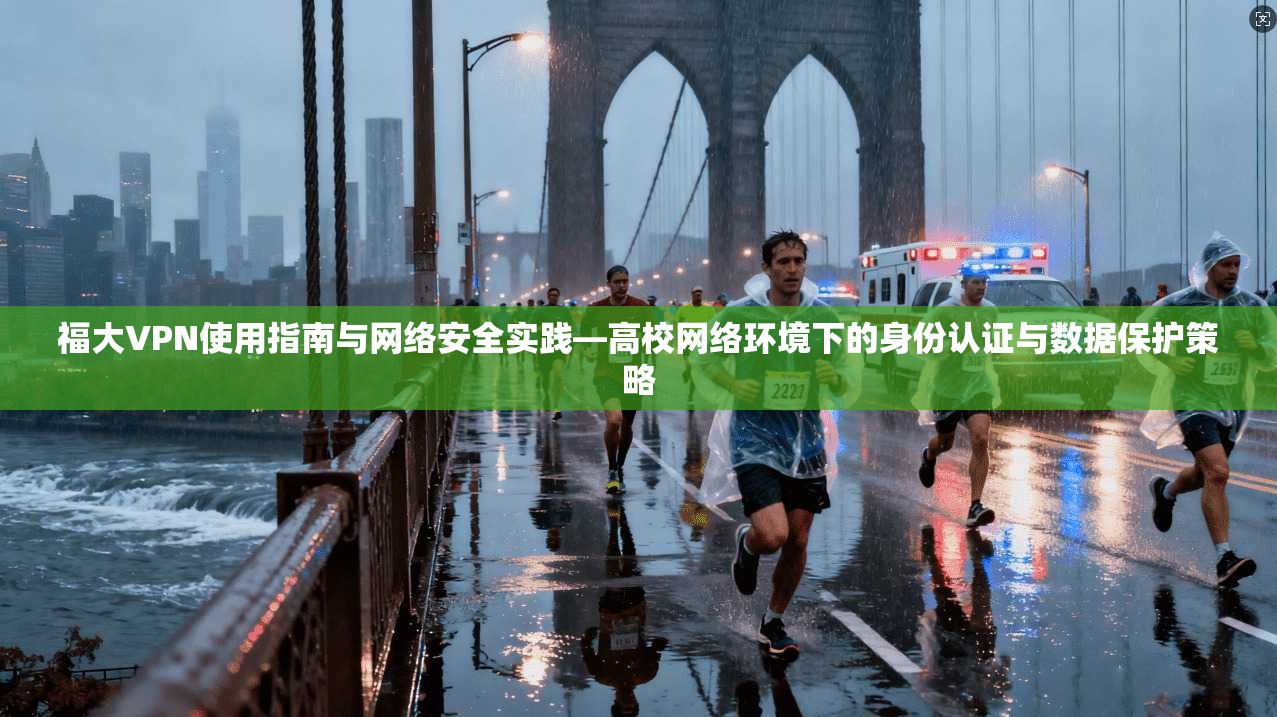 福大VPN使用指南与网络安全实践—高校网络环境下的身份认证与数据保护策略