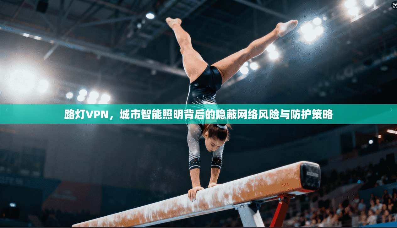 路灯VPN，城市智能照明背后的隐蔽网络风险与防护策略