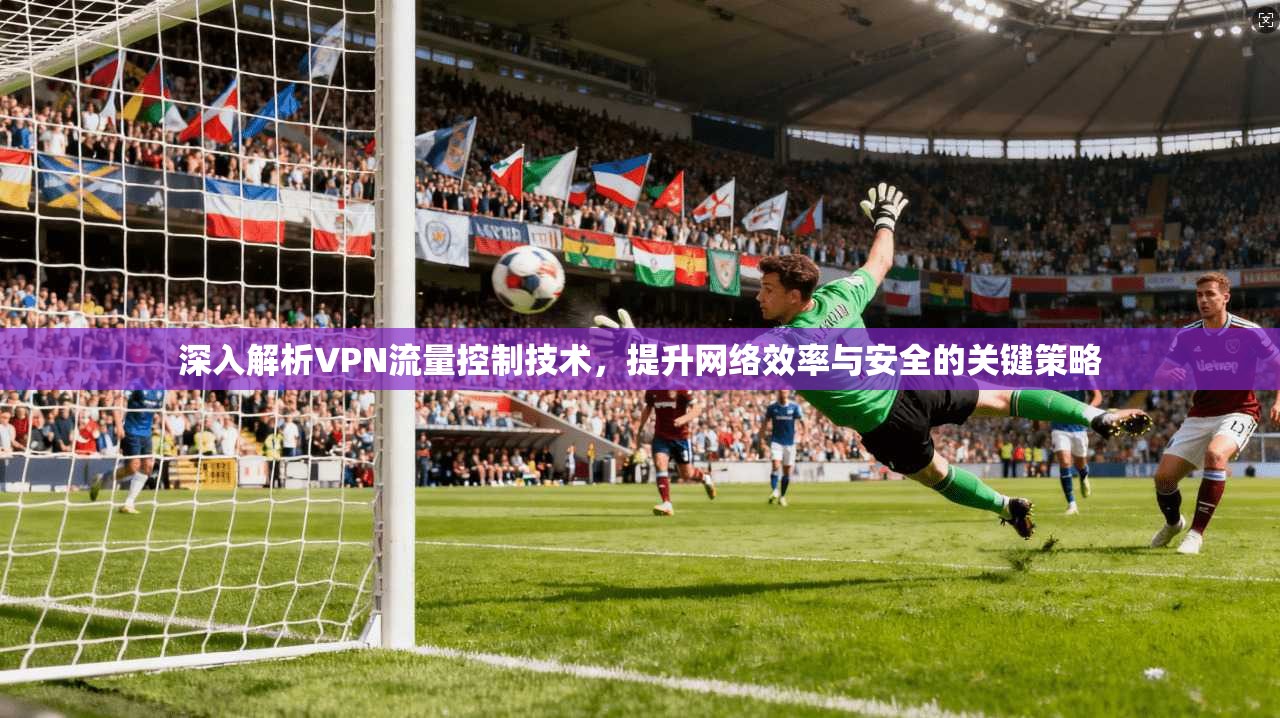 深入解析VPN流量控制技术，提升网络效率与安全的关键策略
