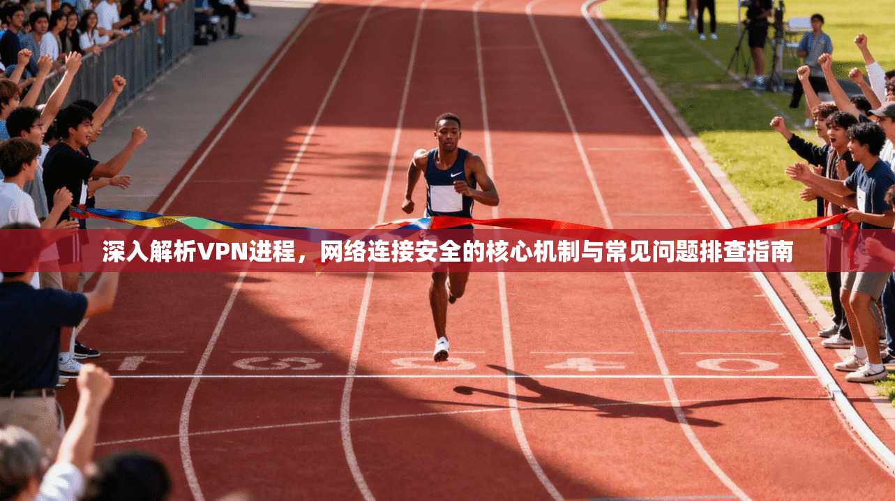 深入解析VPN进程，网络连接安全的核心机制与常见问题排查指南