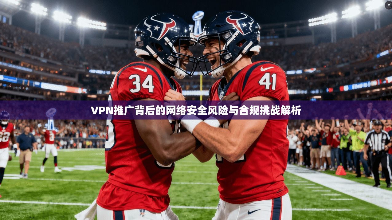 VPN推广背后的网络安全风险与合规挑战解析