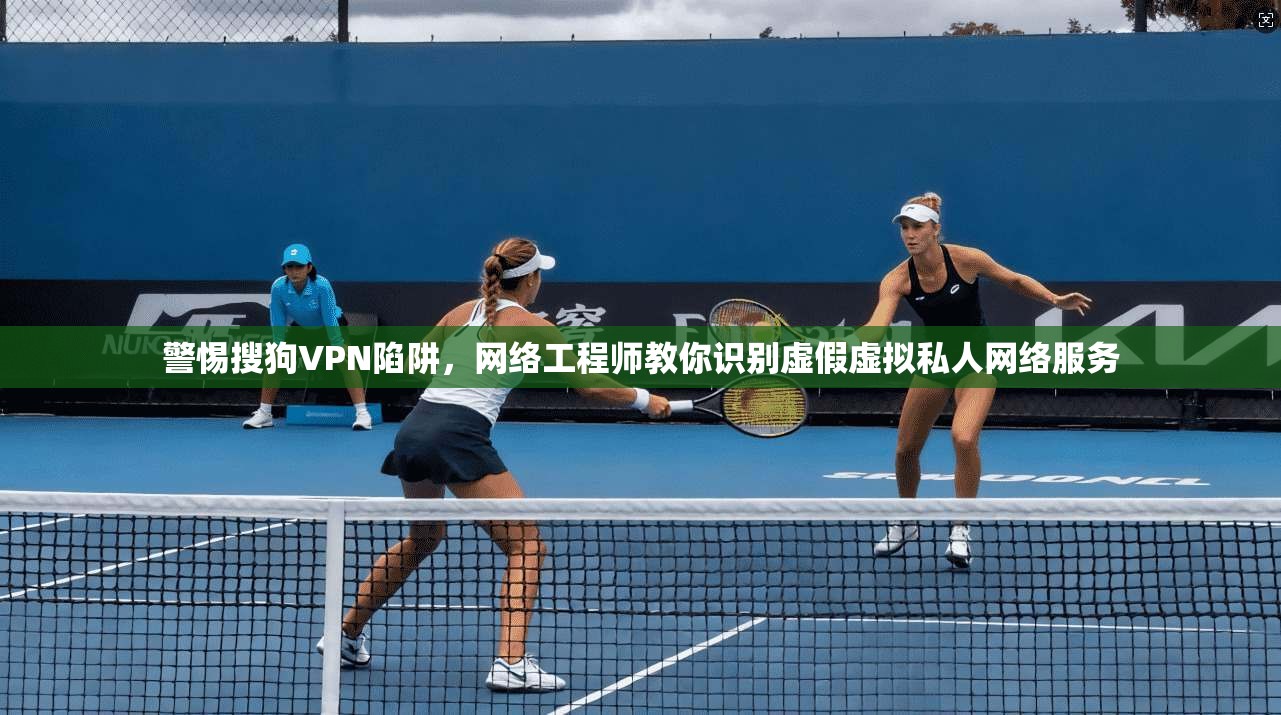 警惕搜狗VPN陷阱，网络工程师教你识别虚假虚拟私人网络服务