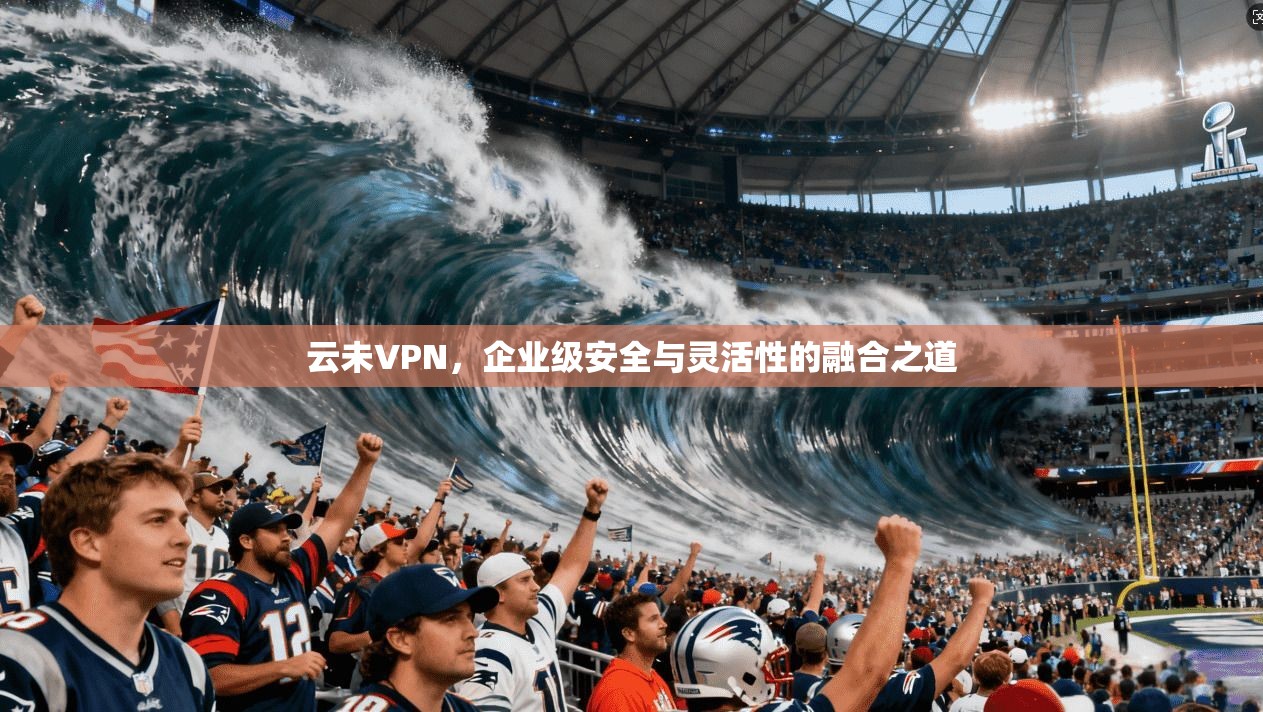 云未VPN，企业级安全与灵活性的融合之道