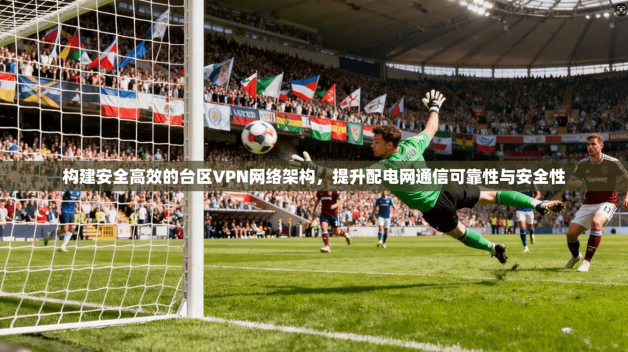 构建安全高效的台区VPN网络架构，提升配电网通信可靠性与安全性
