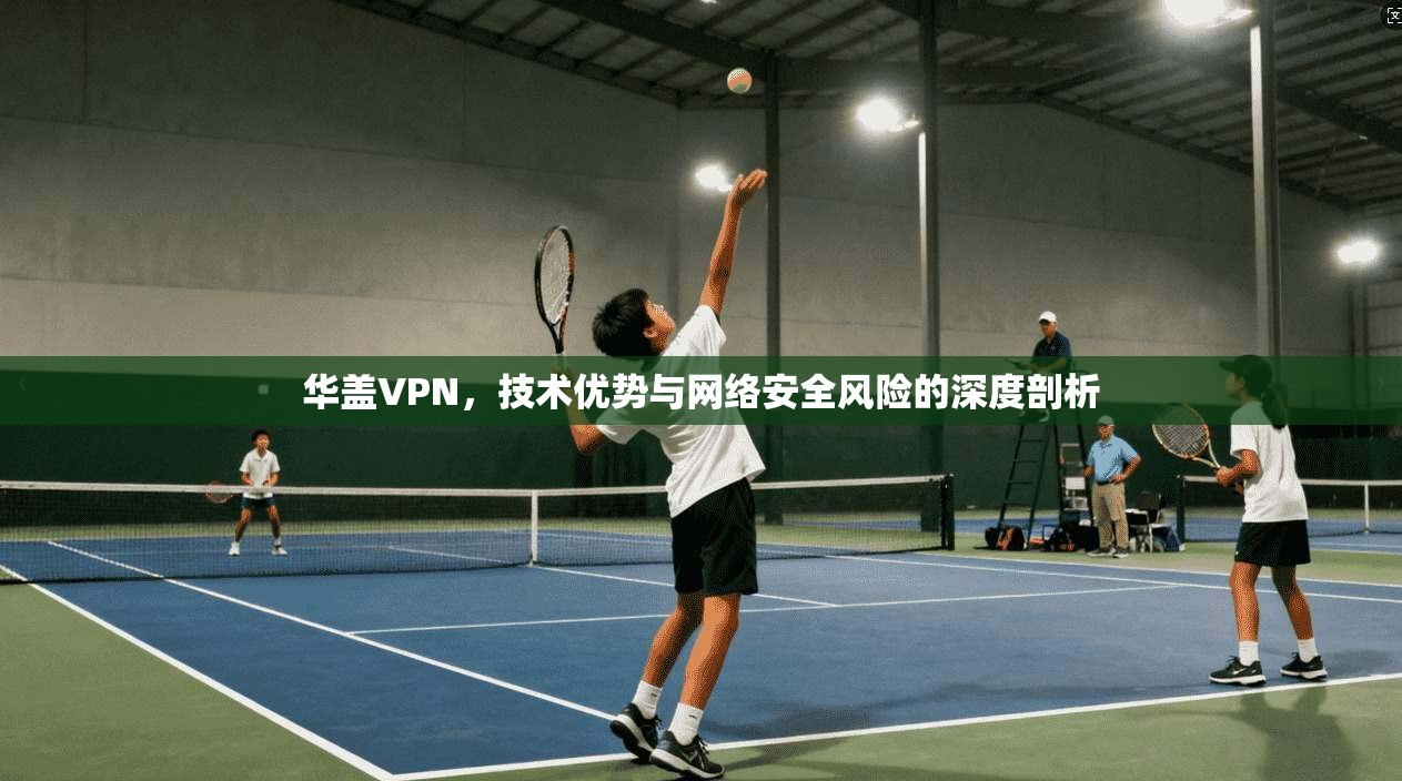 华盖VPN，技术优势与网络安全风险的深度剖析