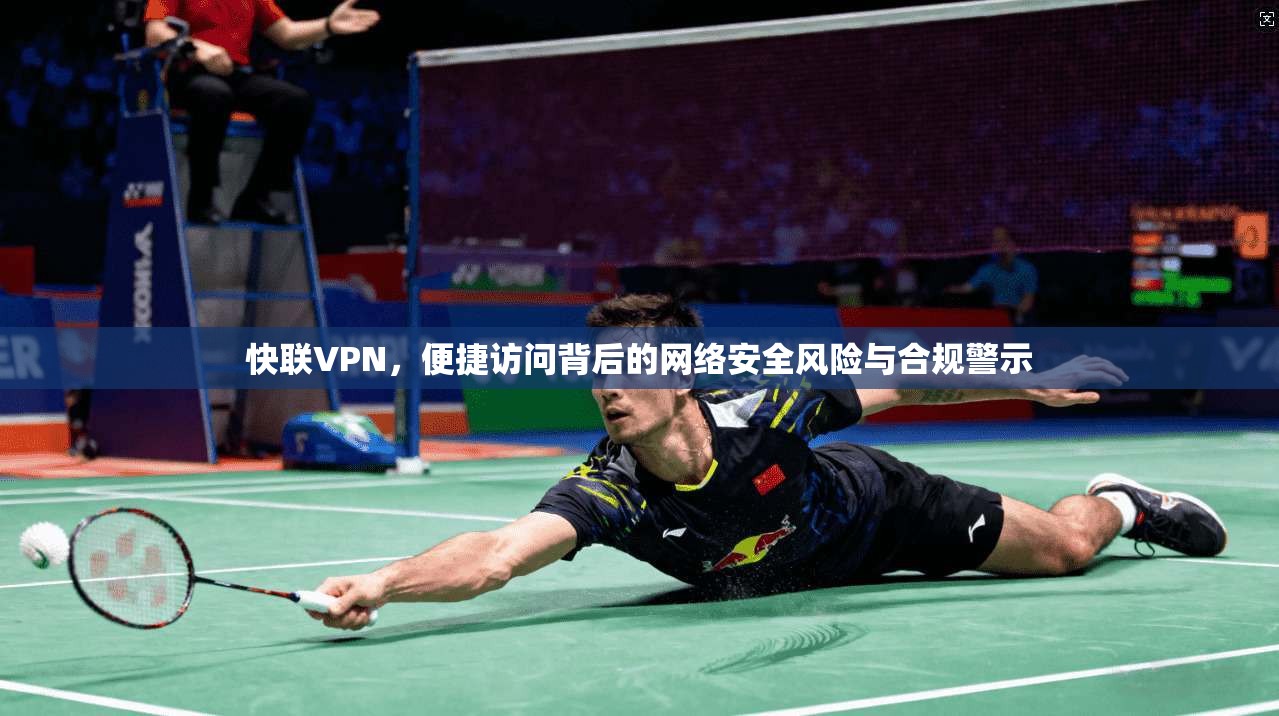 快联VPN，便捷访问背后的网络安全风险与合规警示