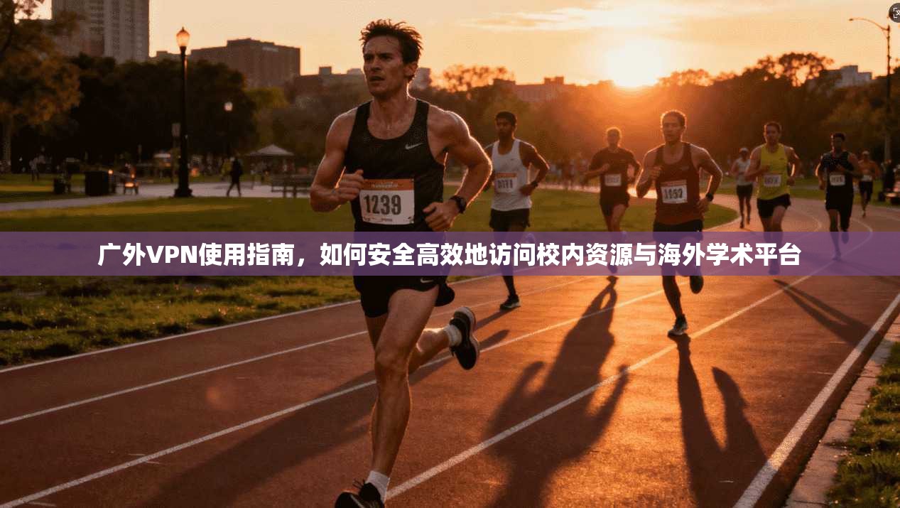 广外VPN使用指南，如何安全高效地访问校内资源与海外学术平台