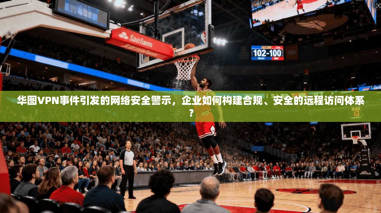 华图VPN事件引发的网络安全警示，企业如何构建合规、安全的远程访问体系？