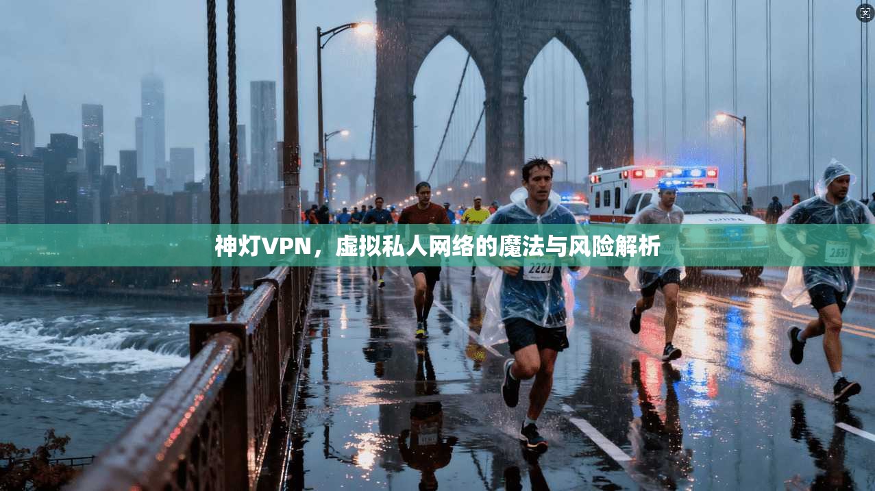 神灯VPN，虚拟私人网络的魔法与风险解析