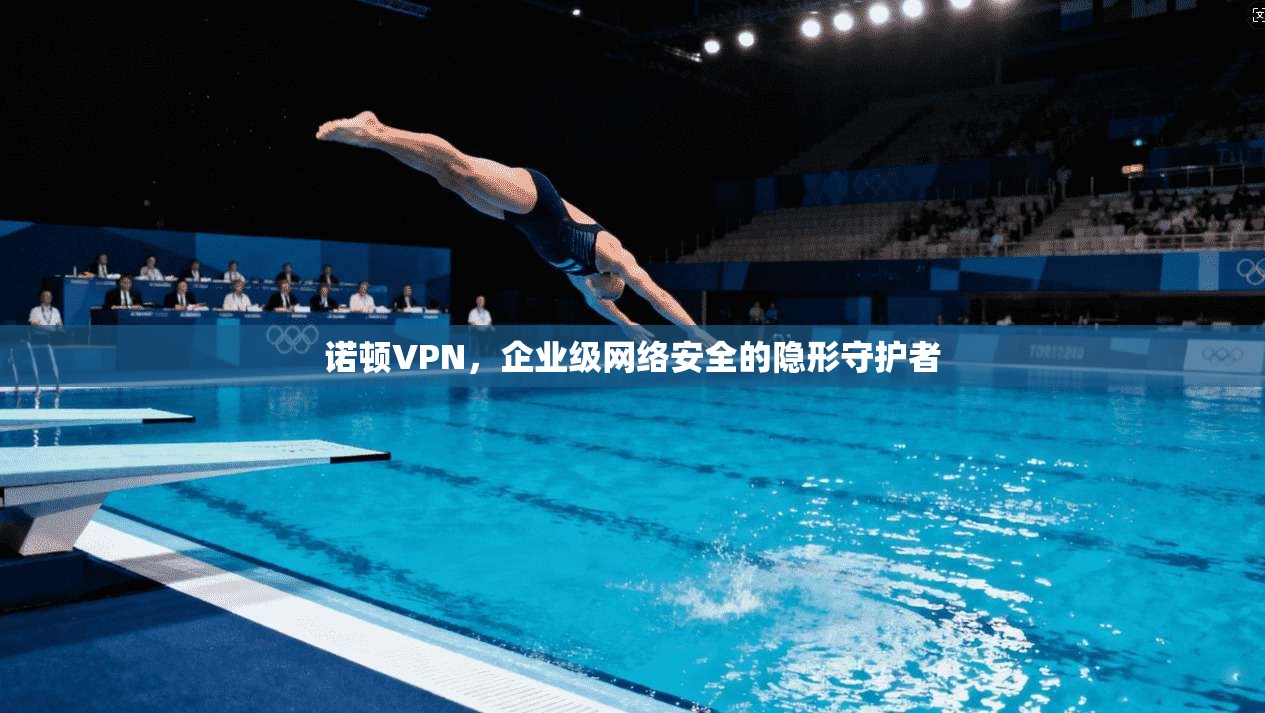 诺顿VPN，企业级网络安全的隐形守护者