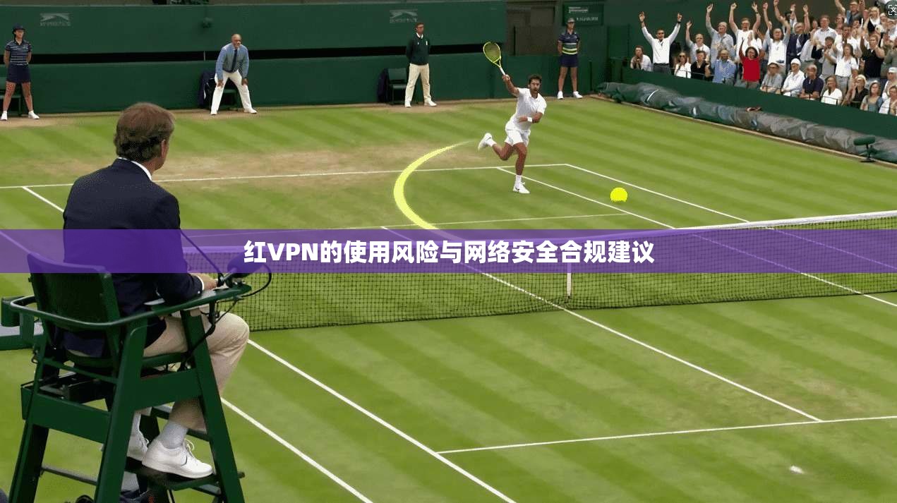 红VPN的使用风险与网络安全合规建议