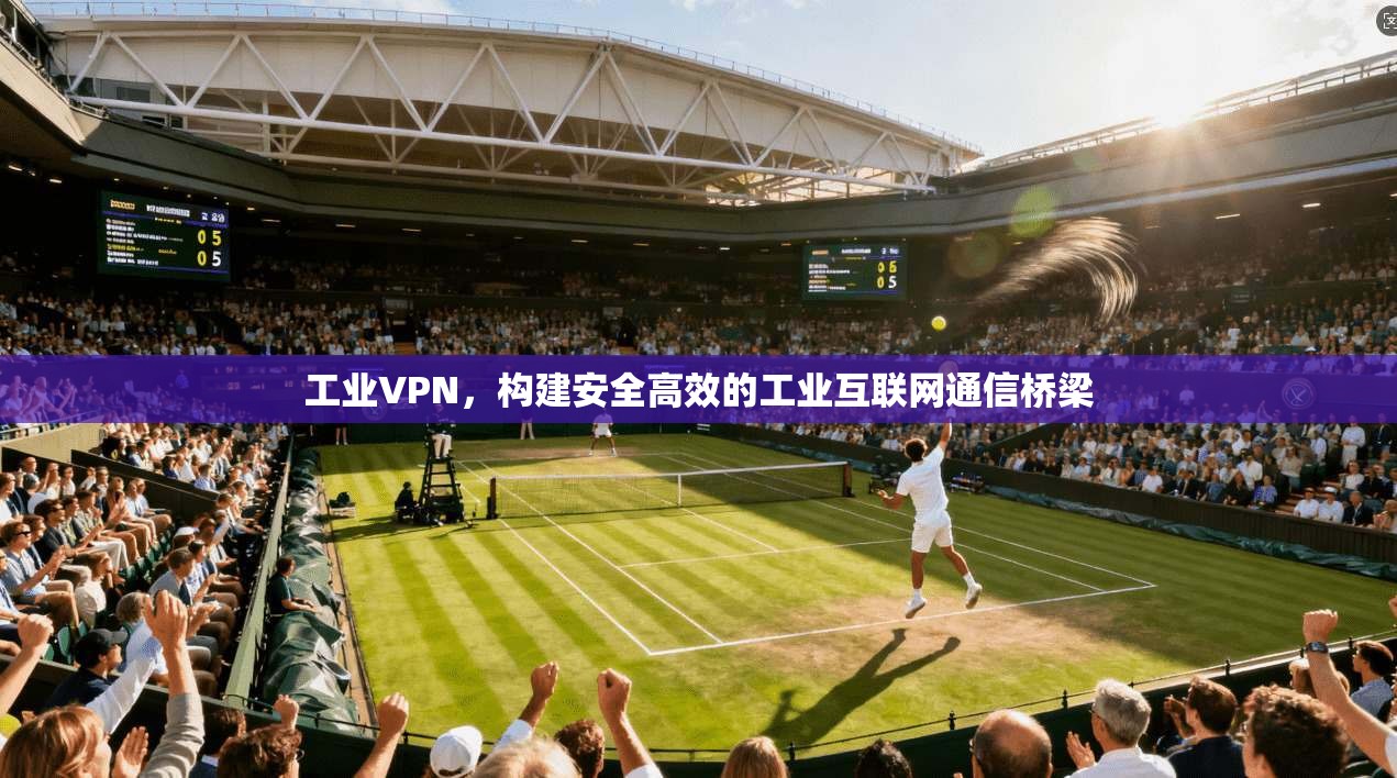工业VPN，构建安全高效的工业互联网通信桥梁
