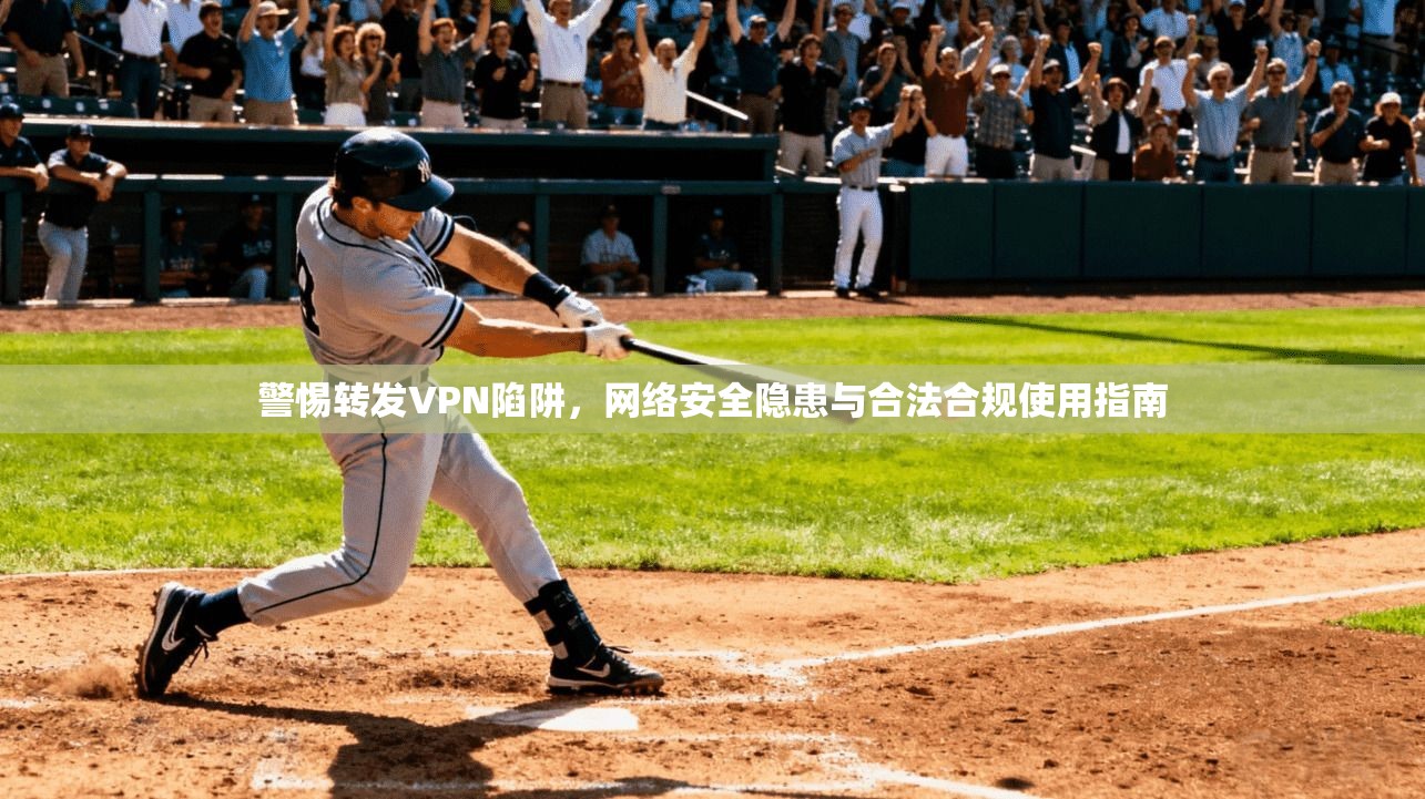 警惕转发VPN陷阱，网络安全隐患与合法合规使用指南
