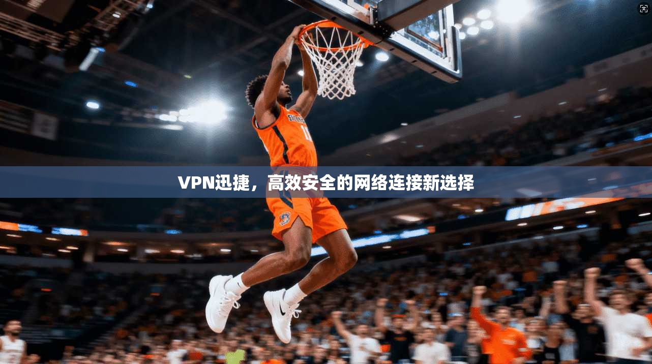 VPN迅捷，高效安全的网络连接新选择