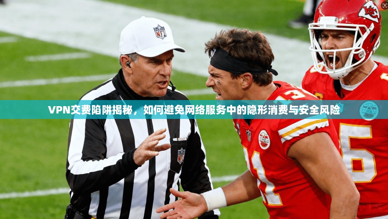 VPN交费陷阱揭秘，如何避免网络服务中的隐形消费与安全风险