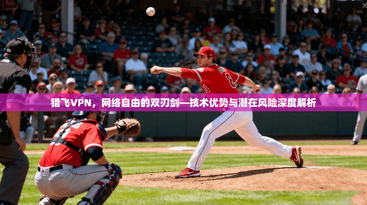 猎飞VPN，网络自由的双刃剑—技术优势与潜在风险深度解析