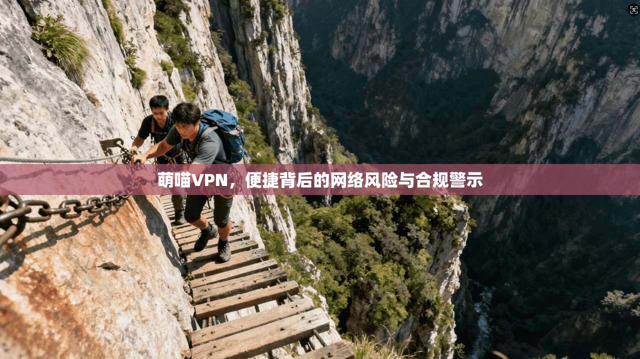 萌喵VPN，便捷背后的网络风险与合规警示
