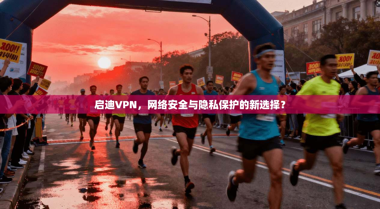 启迪VPN，网络安全与隐私保护的新选择？