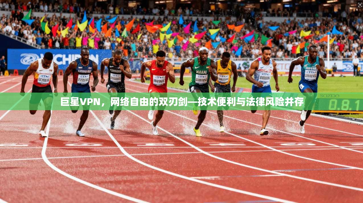 巨星VPN，网络自由的双刃剑—技术便利与法律风险并存