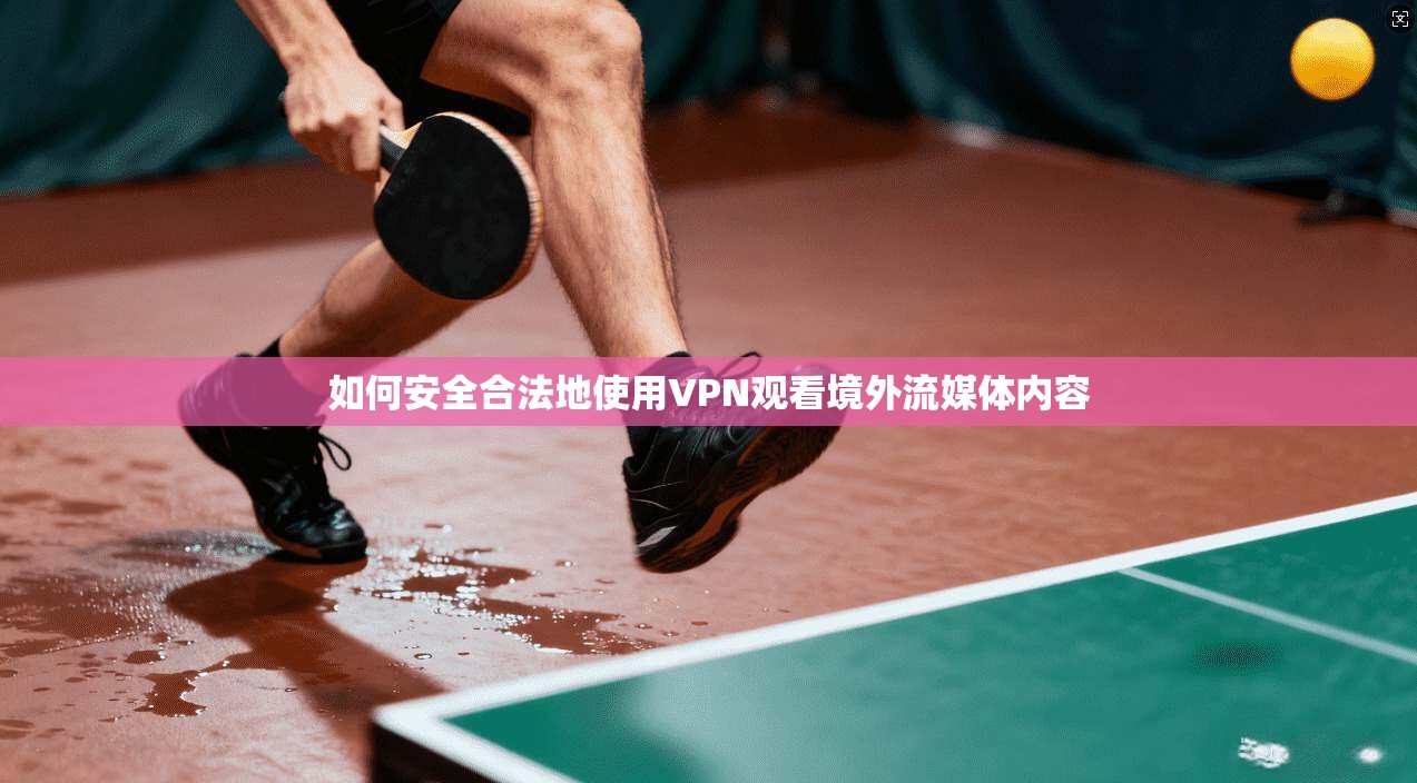 如何安全合法地使用VPN观看境外流媒体内容