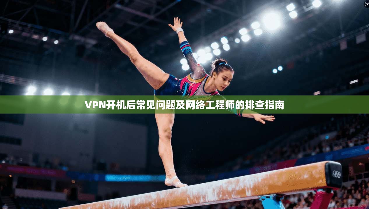 VPN开机后常见问题及网络工程师的排查指南