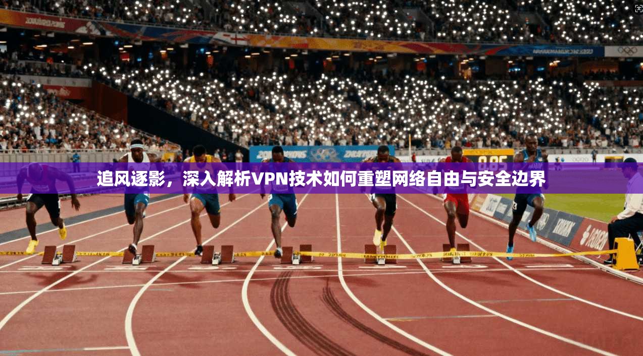 追风逐影，深入解析VPN技术如何重塑网络自由与安全边界