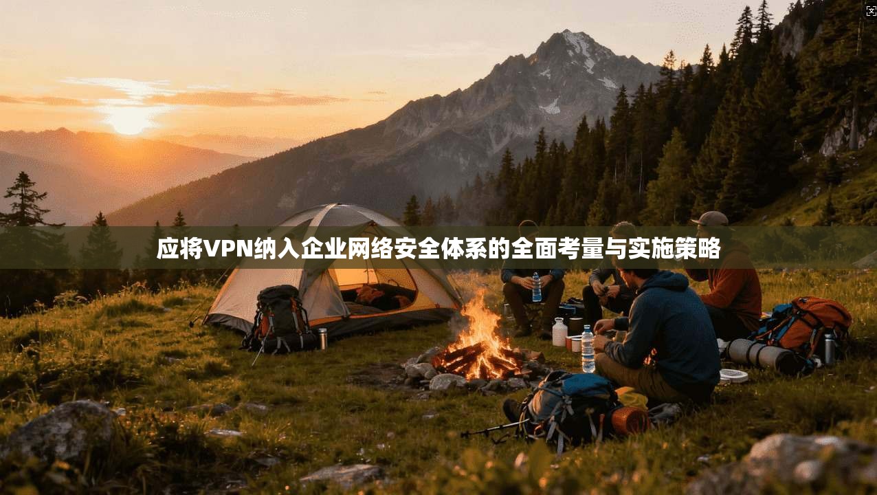 应将VPN纳入企业网络安全体系的全面考量与实施策略