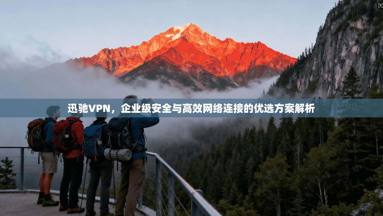 迅驰VPN，企业级安全与高效网络连接的优选方案解析