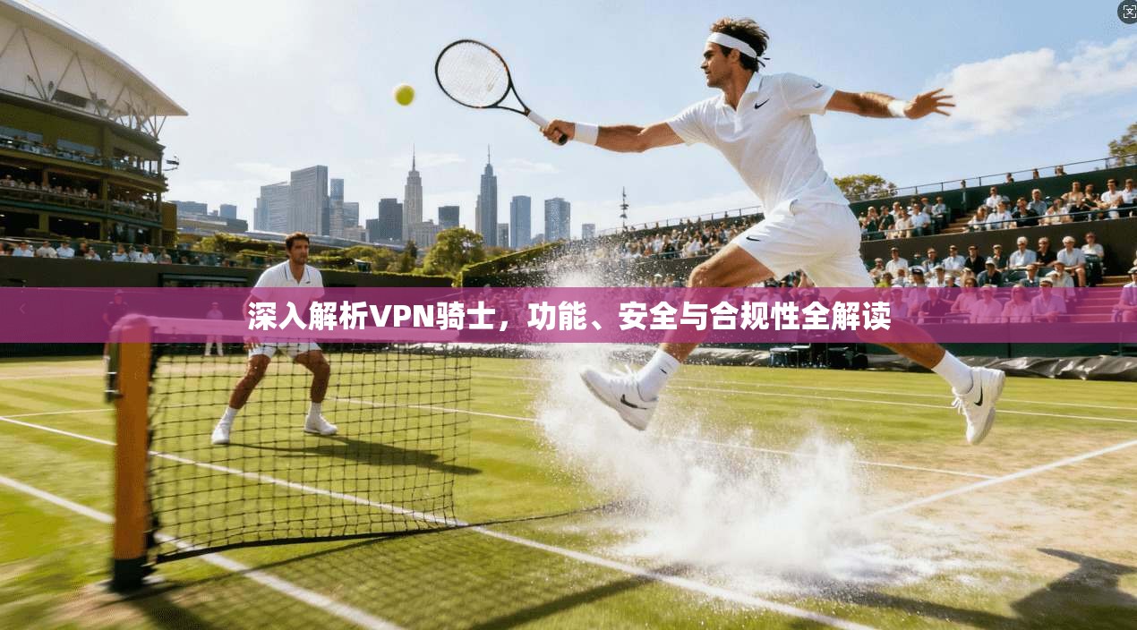 深入解析VPN骑士，功能、安全与合规性全解读