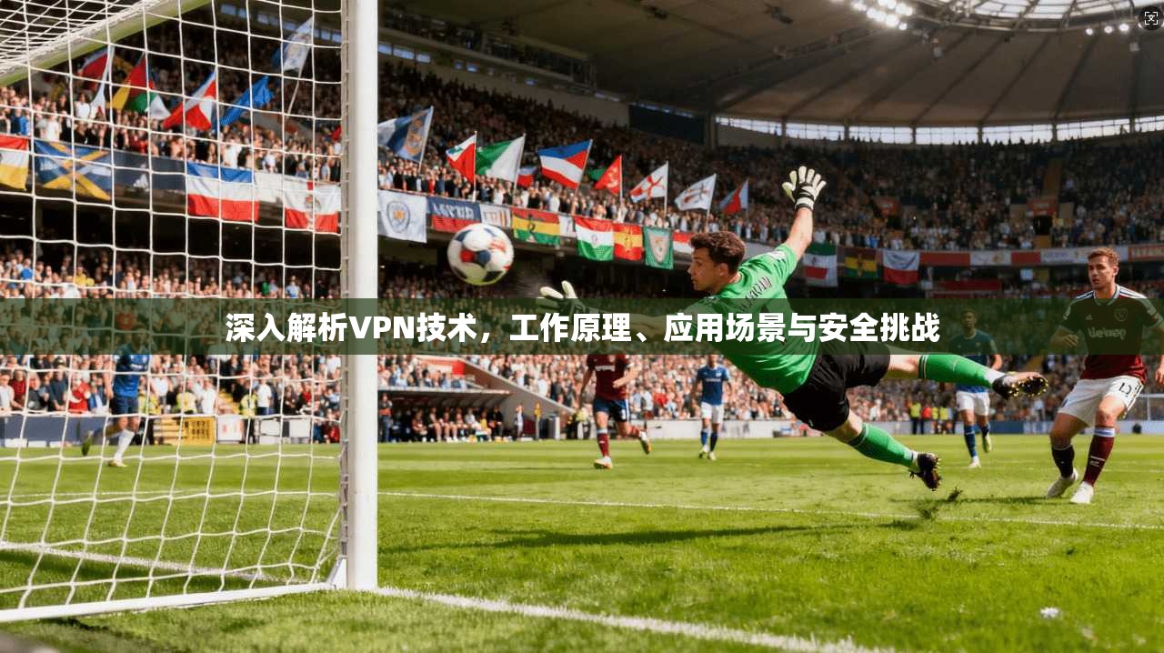 深入解析VPN技术，工作原理、应用场景与安全挑战