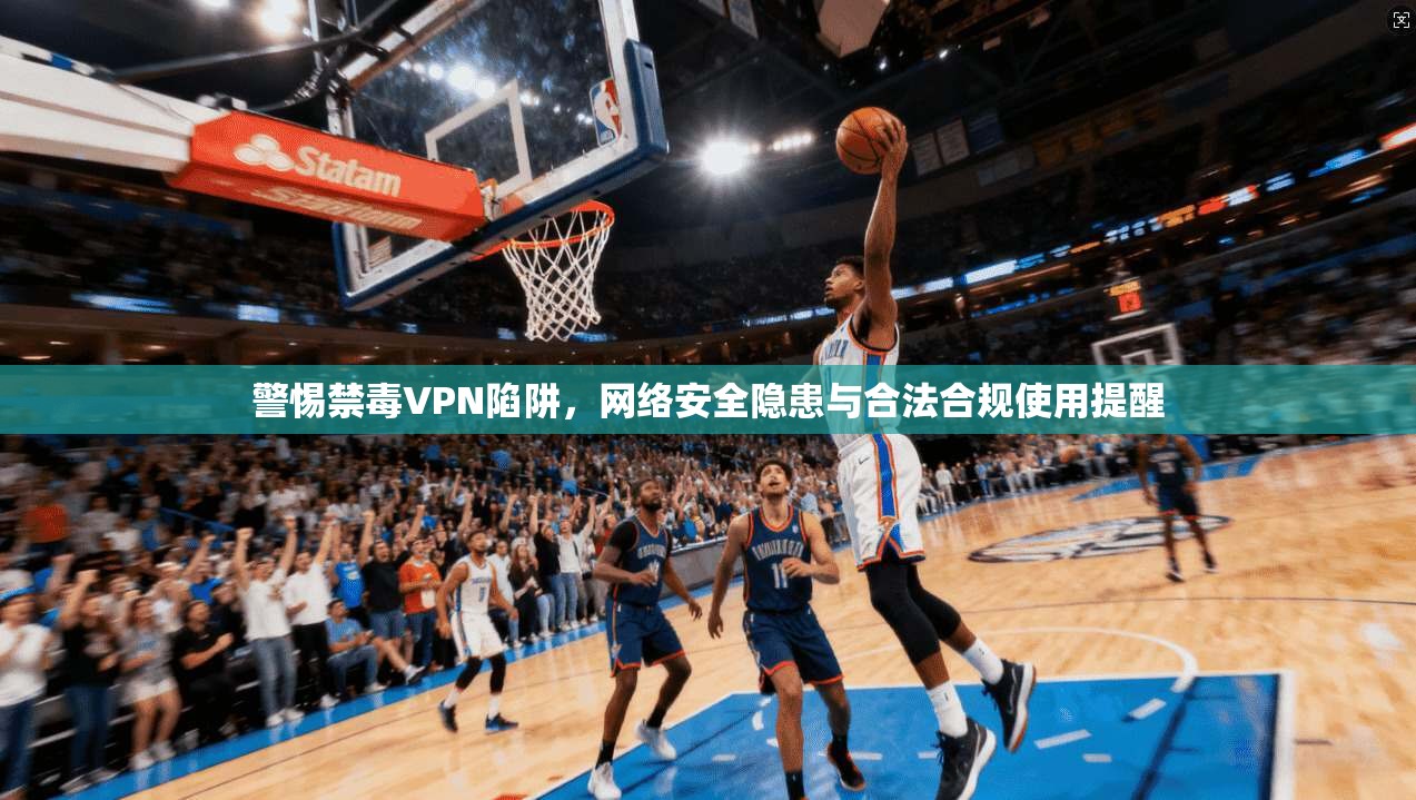 警惕禁毒VPN陷阱，网络安全隐患与合法合规使用提醒