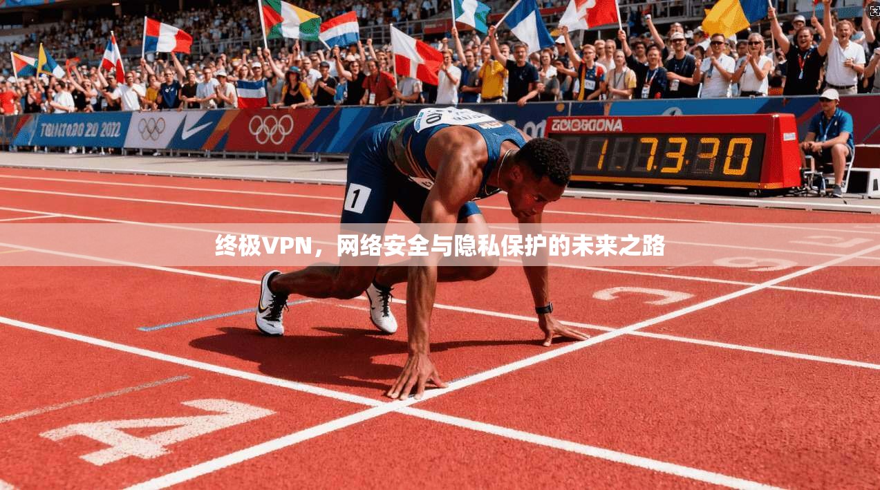 终极VPN，网络安全与隐私保护的未来之路