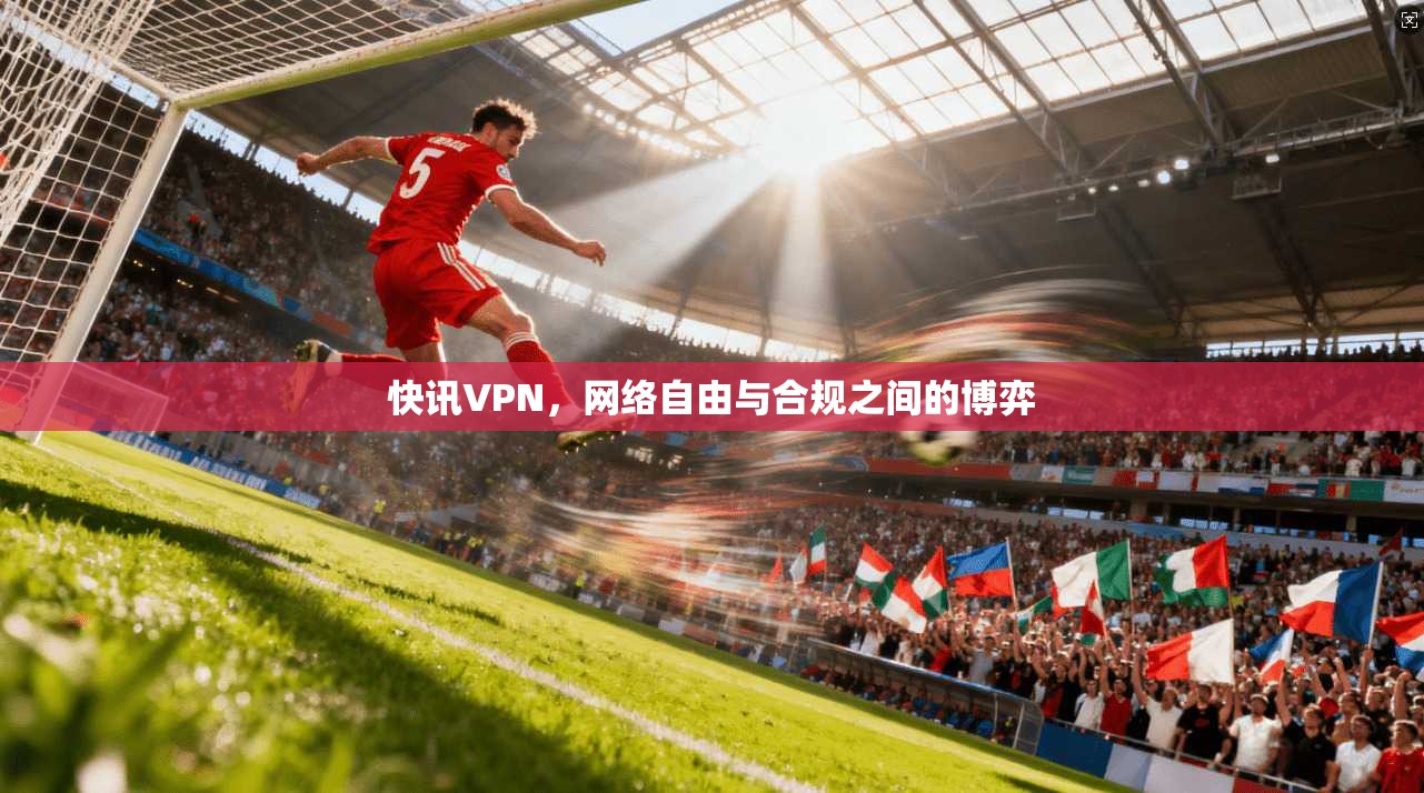 快讯VPN，网络自由与合规之间的博弈