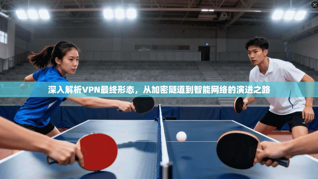 深入解析VPN最终形态，从加密隧道到智能网络的演进之路