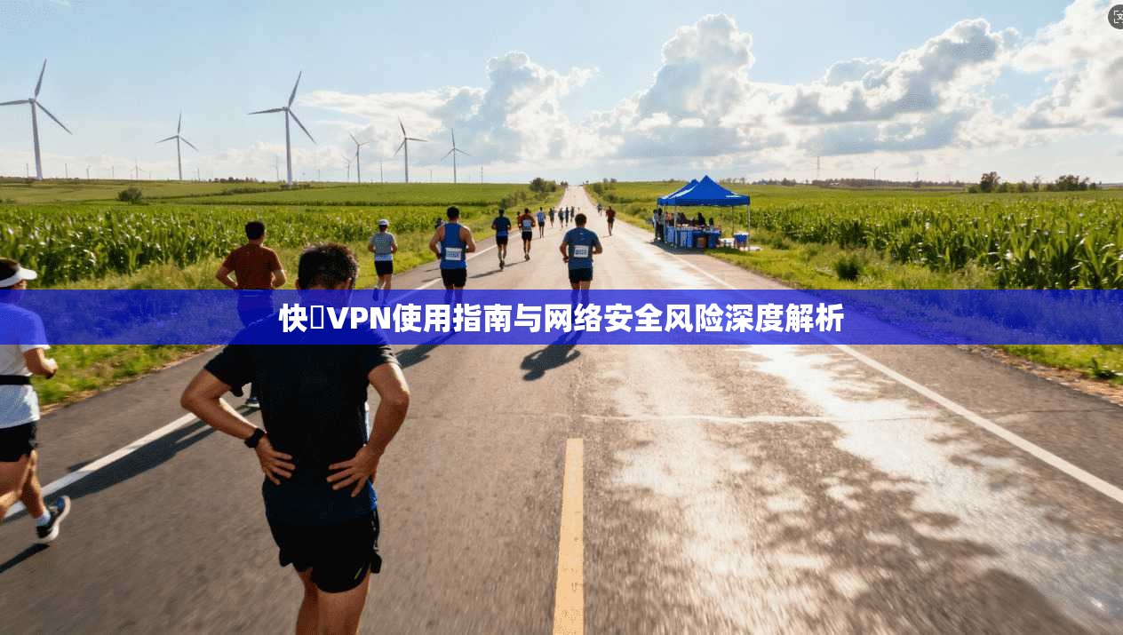 快連VPN使用指南与网络安全风险深度解析